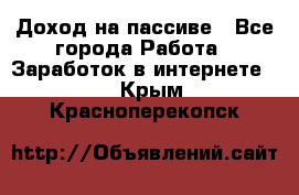 Доход на пассиве - Все города Работа » Заработок в интернете   . Крым,Красноперекопск